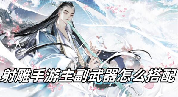 射雕手游主副武器怎么搭配比较好?在射雕手游这款游戏中,每个角色都可以装备两把武器,一把主武器一把服务器,不同的武器,技能玩法也不一样。